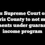 Texas Supreme Court orders Harris County to not make payments under guaranteed income program