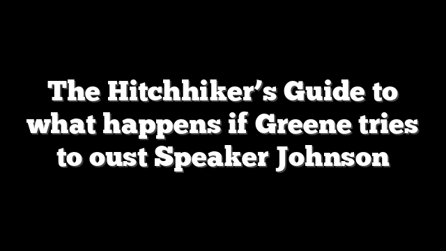The Hitchhiker’s Guide to what happens if Greene tries to oust Speaker Johnson