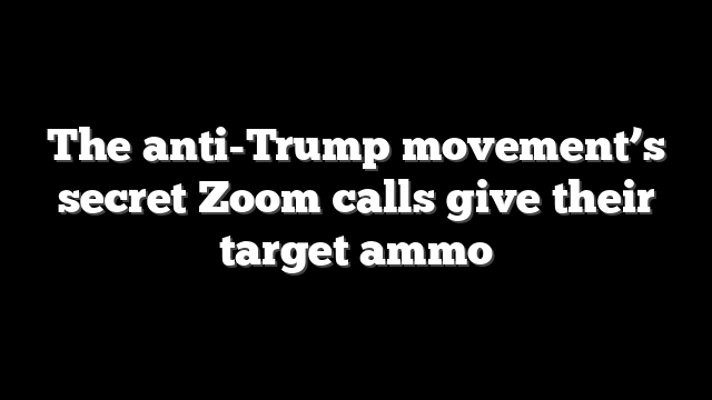 The anti-Trump movement’s secret Zoom calls give their target ammo