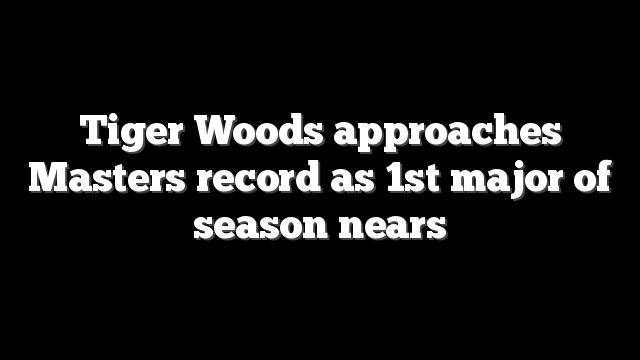 Tiger Woods approaches Masters record as 1st major of season nears