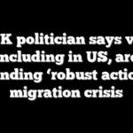 Top UK politician says voters, including in US, are demanding ‘robust action’ on migration crisis