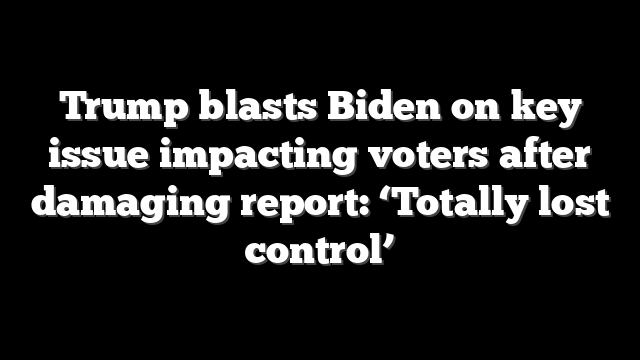 Trump blasts Biden on key issue impacting voters after damaging report: ‘Totally lost control’