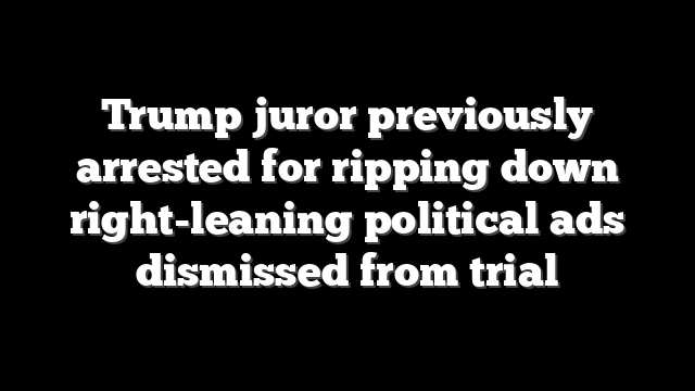 Trump juror previously arrested for ripping down right-leaning political ads dismissed from trial