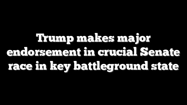 Trump makes major endorsement in crucial Senate race in key battleground state