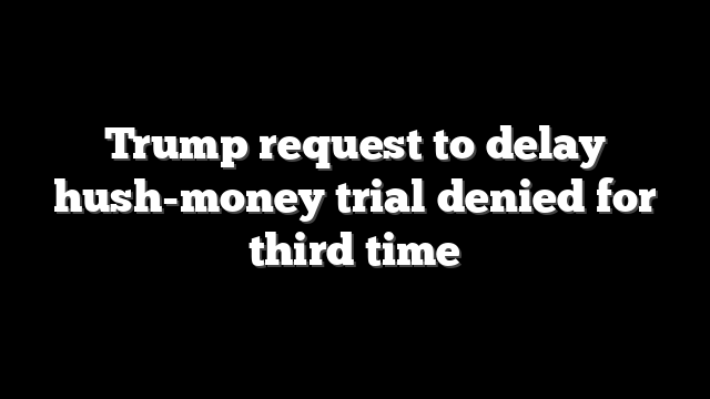 Trump request to delay hush-money trial denied for third time