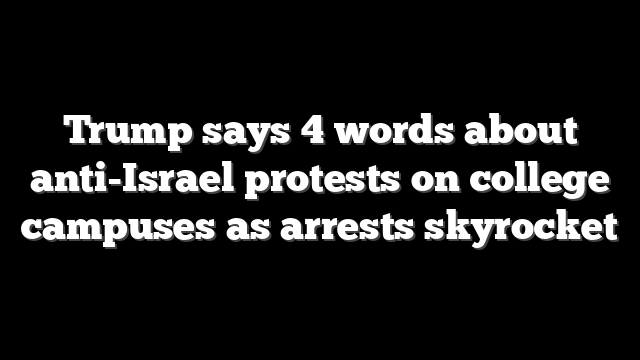 Trump says 4 words about anti-Israel protests on college campuses as arrests skyrocket