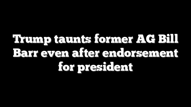Trump taunts former AG Bill Barr even after endorsement for president