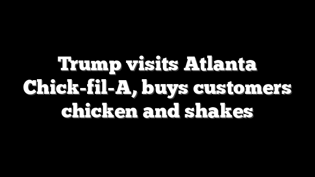 Trump visits Atlanta Chick-fil-A, buys customers chicken and shakes