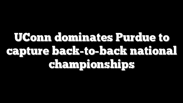 UConn dominates Purdue to capture back-to-back national championships