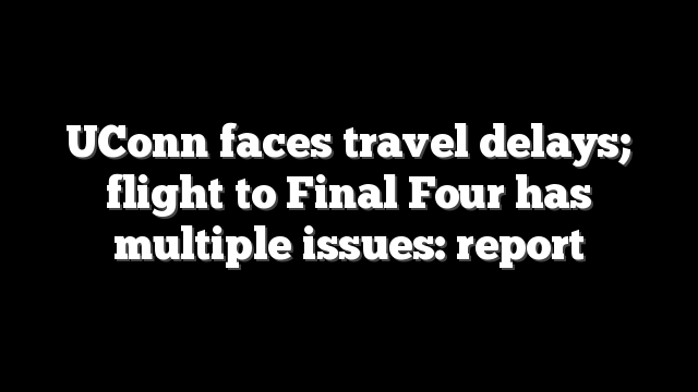 UConn faces travel delays; flight to Final Four has multiple issues: report