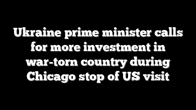 Ukraine prime minister calls for more investment in war-torn country during Chicago stop of US visit