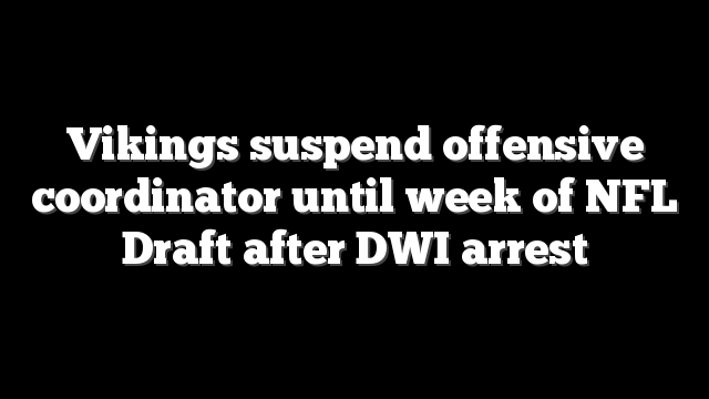 Vikings suspend offensive coordinator until week of NFL Draft after DWI arrest