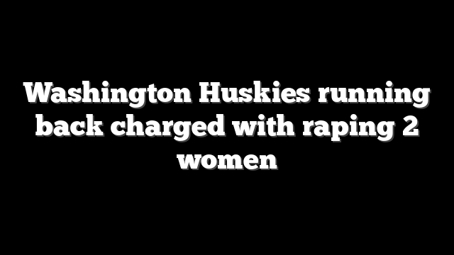 Washington Huskies running back charged with raping 2 women