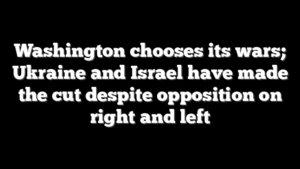 Washington chooses its wars; Ukraine and Israel have made the cut despite opposition on right and left