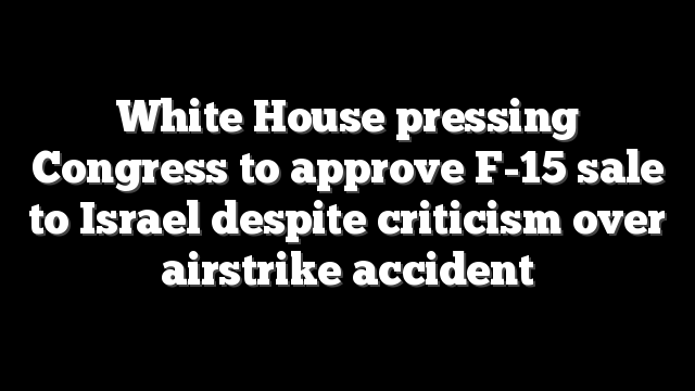 White House pressing Congress to approve F-15 sale to Israel despite criticism over airstrike accident