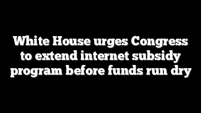 White House urges Congress to extend internet subsidy program before funds run dry