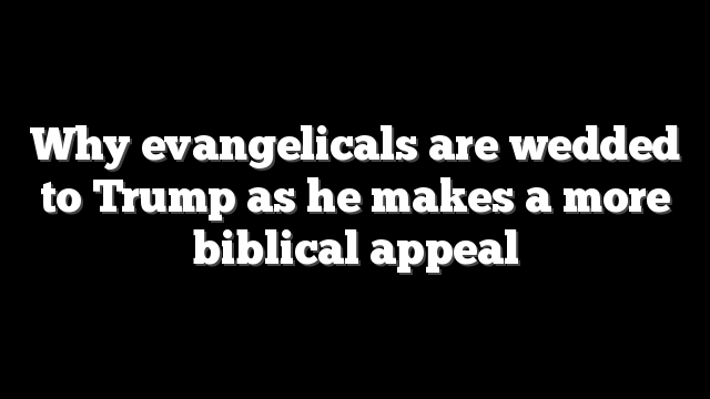 Why evangelicals are wedded to Trump as he makes a more biblical appeal
