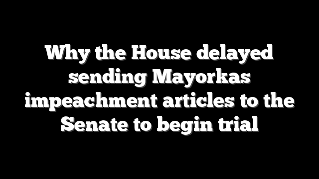Why the House delayed sending Mayorkas impeachment articles to the Senate to begin trial
