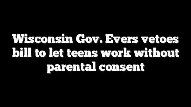 Wisconsin Gov. Evers vetoes bill to let teens work without parental consent