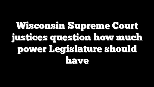 Wisconsin Supreme Court justices question how much power Legislature should have
