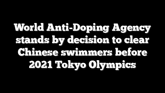 World Anti-Doping Agency stands by decision to clear Chinese swimmers before 2021 Tokyo Olympics