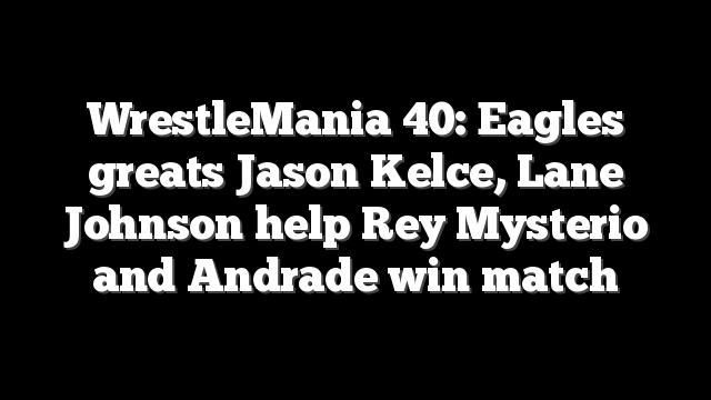 WrestleMania 40: Eagles greats Jason Kelce, Lane Johnson help Rey Mysterio and Andrade win match