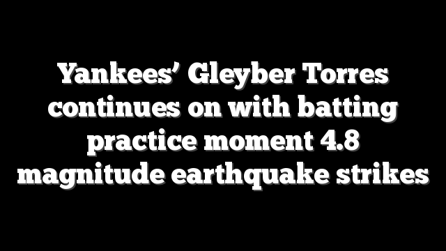 Yankees’ Gleyber Torres continues on with batting practice moment 4.8 magnitude earthquake strikes