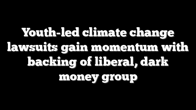 Youth-led climate change lawsuits gain momentum with backing of liberal, dark money group