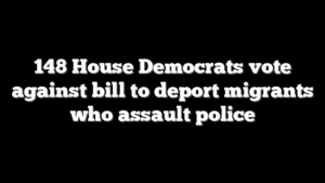 148 House Democrats vote against bill to deport migrants who assault police