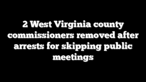 2 West Virginia county commissioners removed after arrests for skipping public meetings
