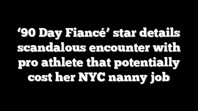 ‘90 Day Fiancé’ star details scandalous encounter with pro athlete that potentially cost her NYC nanny job
