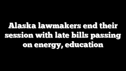 Alaska lawmakers end their session with late bills passing on energy, education