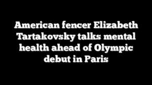 American fencer Elizabeth Tartakovsky talks mental health ahead of Olympic debut in Paris