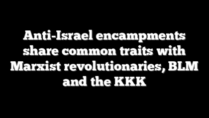 Anti-Israel encampments share common traits with Marxist revolutionaries, BLM and the KKK