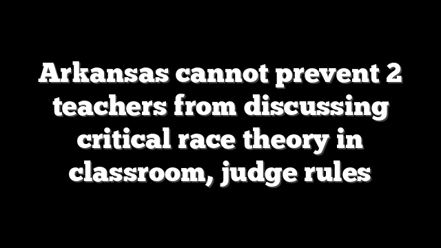 Arkansas cannot prevent 2 teachers from discussing critical race theory in classroom, judge rules