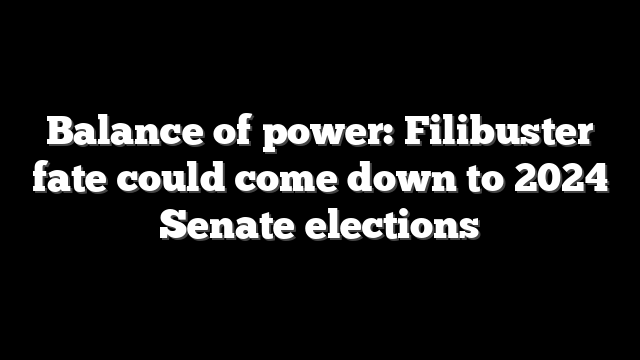Balance of power: Filibuster fate could come down to 2024 Senate elections