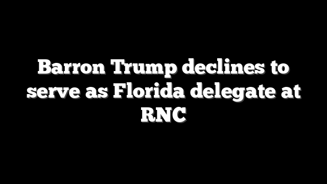 Barron Trump declines to serve as Florida delegate at RNC