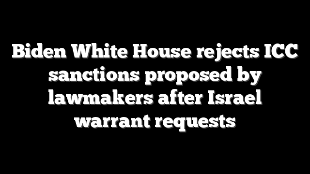 Biden White House rejects ICC sanctions proposed by lawmakers after Israel warrant requests