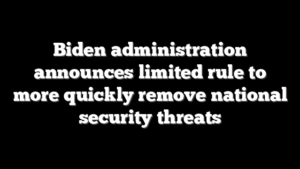Biden administration announces limited rule to more quickly remove national security threats