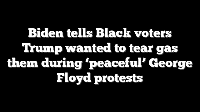Biden tells Black voters Trump wanted to tear gas them during ‘peaceful’ George Floyd protests