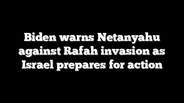 Biden warns Netanyahu against Rafah invasion as Israel prepares for action