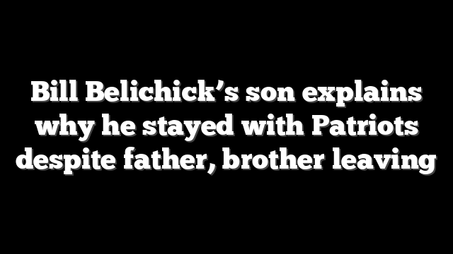 Bill Belichick’s son explains why he stayed with Patriots despite father, brother leaving