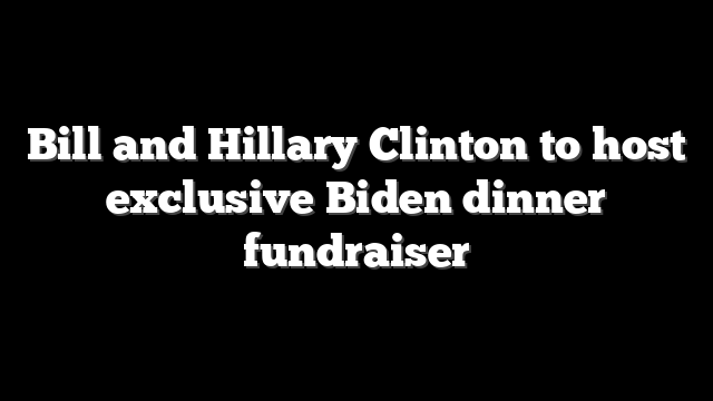 Bill and Hillary Clinton to host exclusive Biden dinner fundraiser