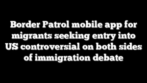 Border Patrol mobile app for migrants seeking entry into US controversial on both sides of immigration debate