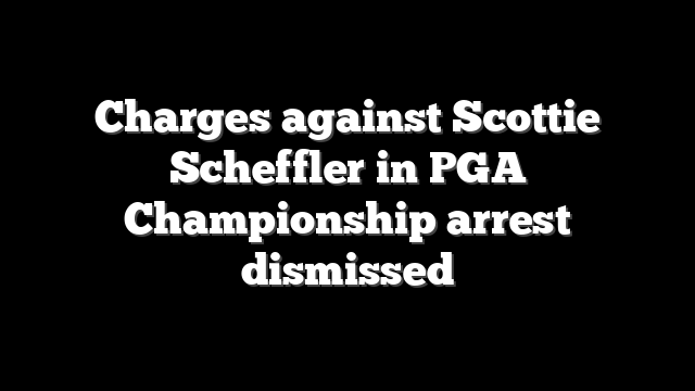 Charges against Scottie Scheffler in PGA Championship arrest dismissed