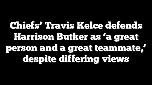 Chiefs’ Travis Kelce defends Harrison Butker as ‘a great person and a great teammate,’ despite differing views