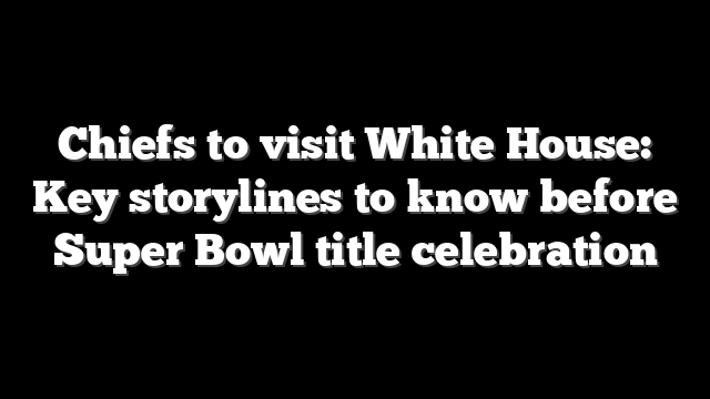 Chiefs to visit White House: Key storylines to know before Super Bowl title celebration