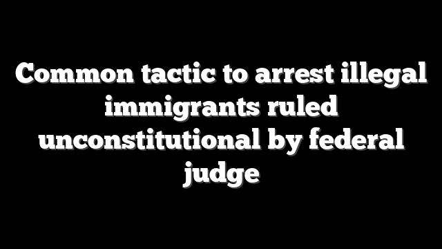 Common tactic to arrest illegal immigrants ruled unconstitutional by federal judge