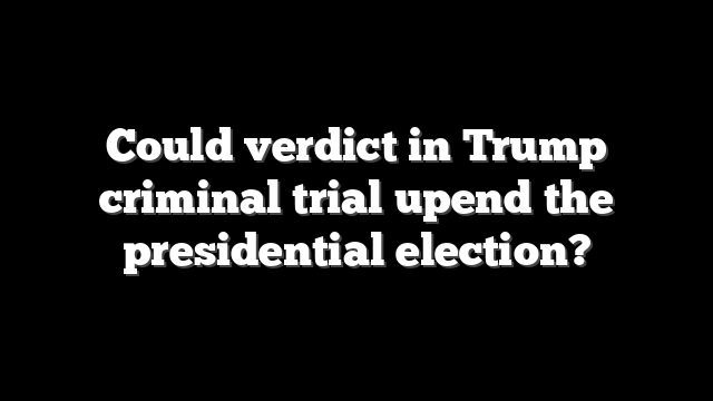 Could verdict in Trump criminal trial upend the presidential election?