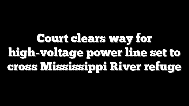 Court clears way for high-voltage power line set to cross Mississippi River refuge